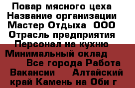 Повар мясного цеха › Название организации ­ Мастер Отдыха, ООО › Отрасль предприятия ­ Персонал на кухню › Минимальный оклад ­ 35 000 - Все города Работа » Вакансии   . Алтайский край,Камень-на-Оби г.